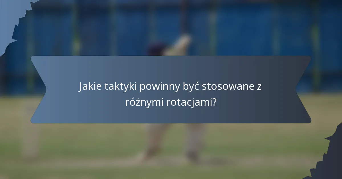 Jakie taktyki powinny być stosowane z różnymi rotacjami?