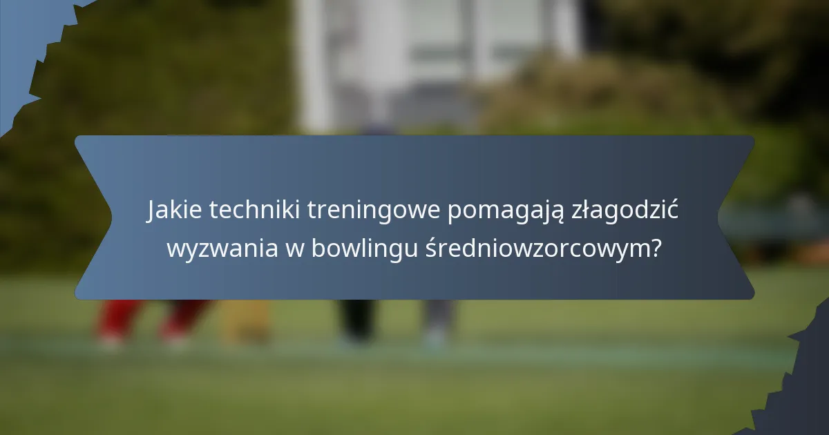 Jakie techniki treningowe pomagają złagodzić wyzwania w bowlingu średniowzorcowym?