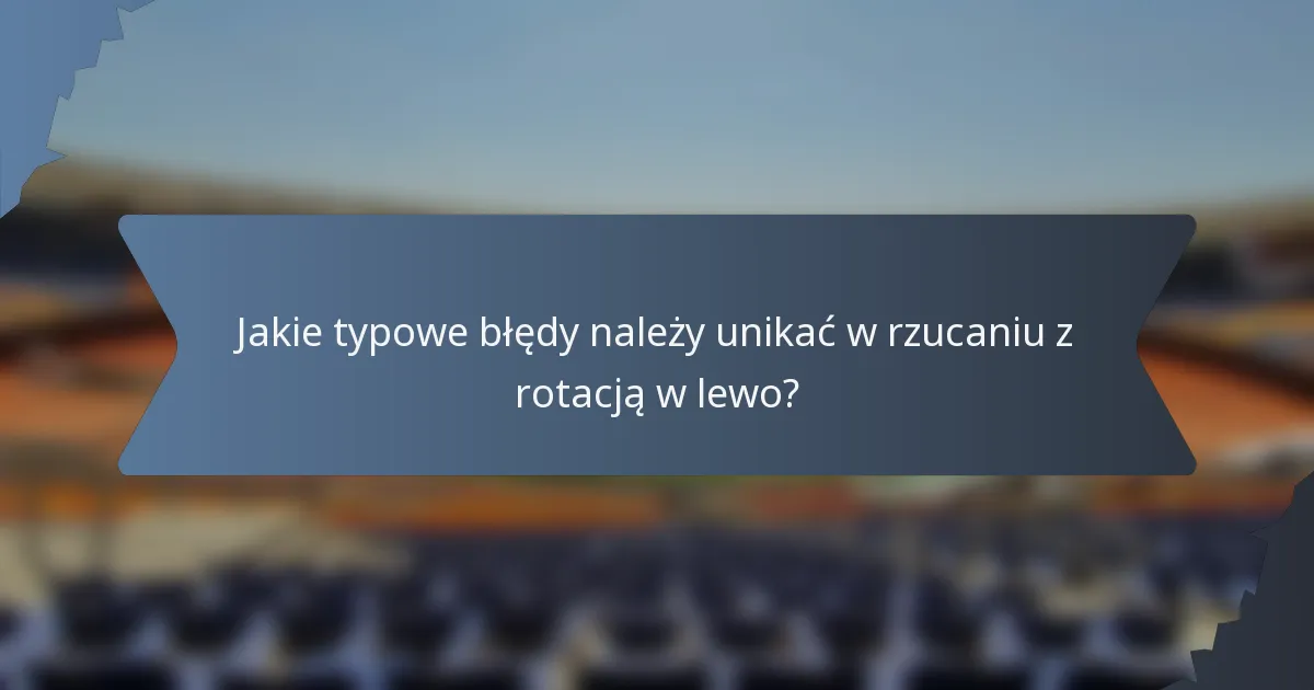 Jakie typowe błędy należy unikać w rzucaniu z rotacją w lewo?