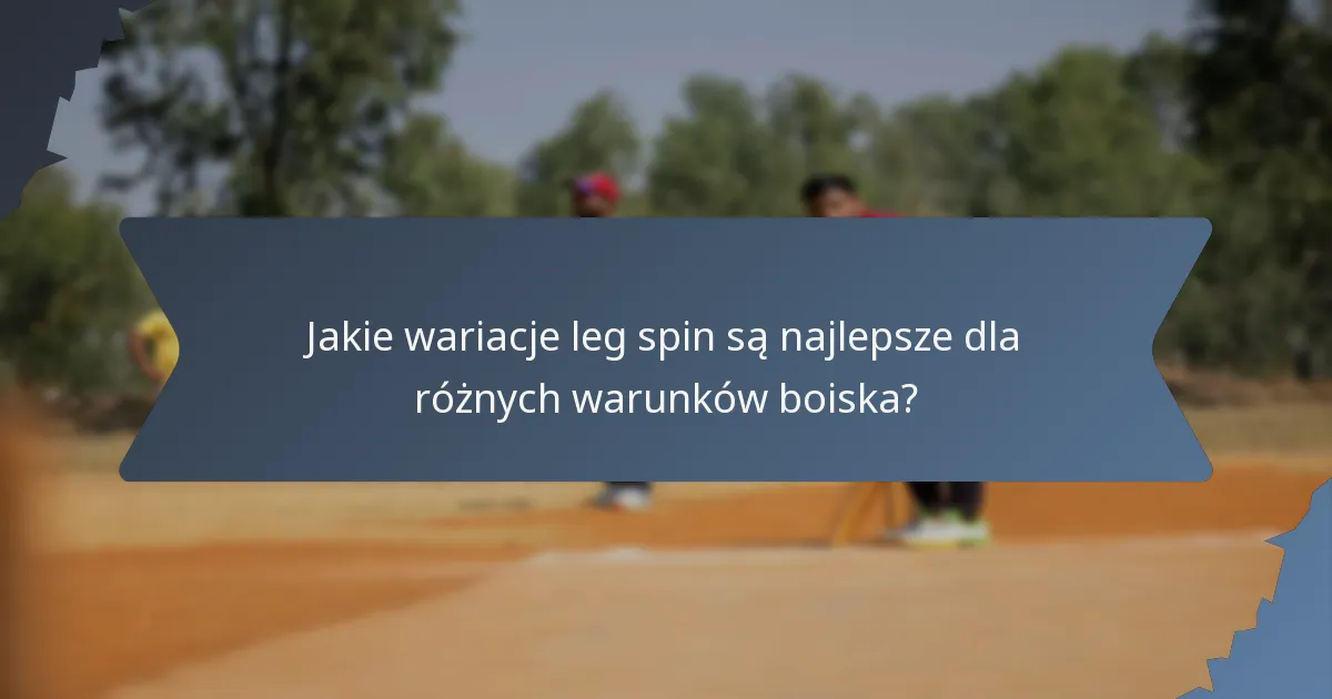 Jakie wariacje leg spin są najlepsze dla różnych warunków boiska?