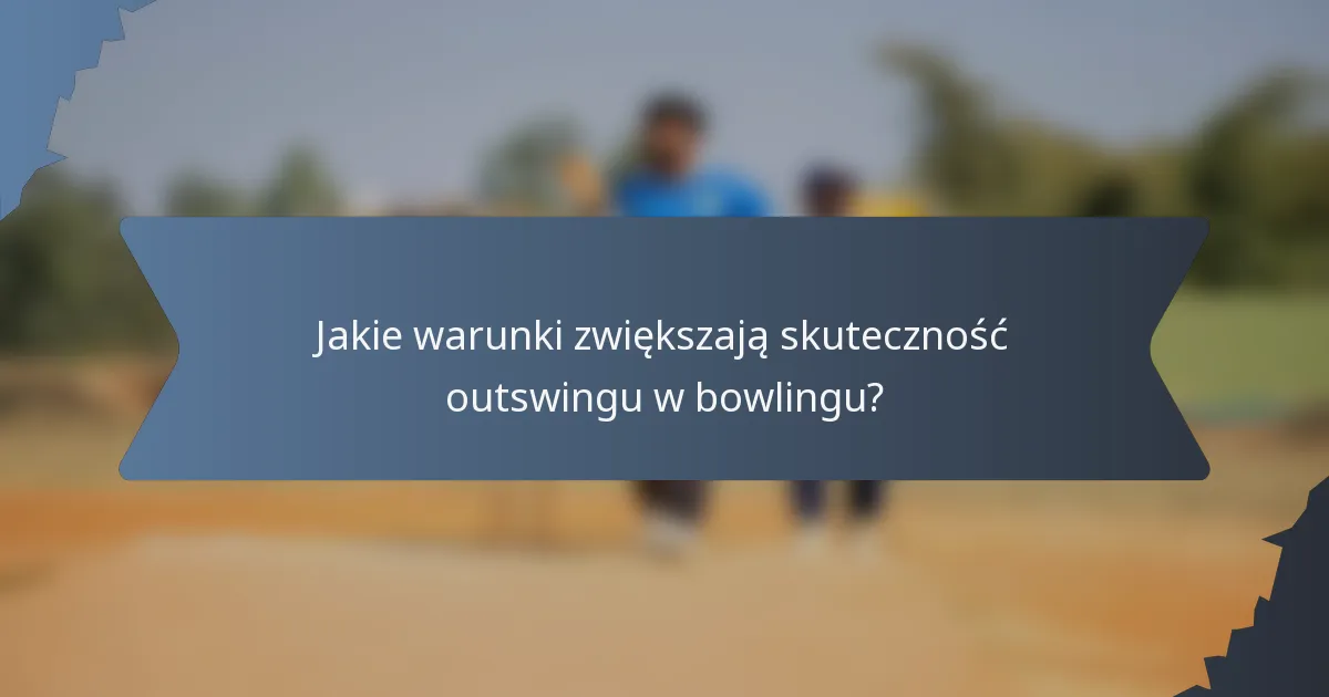 Jakie warunki zwiększają skuteczność outswingu w bowlingu?