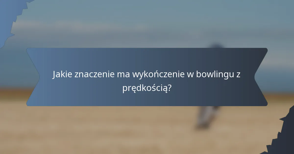 Jakie znaczenie ma wykończenie w bowlingu z prędkością?