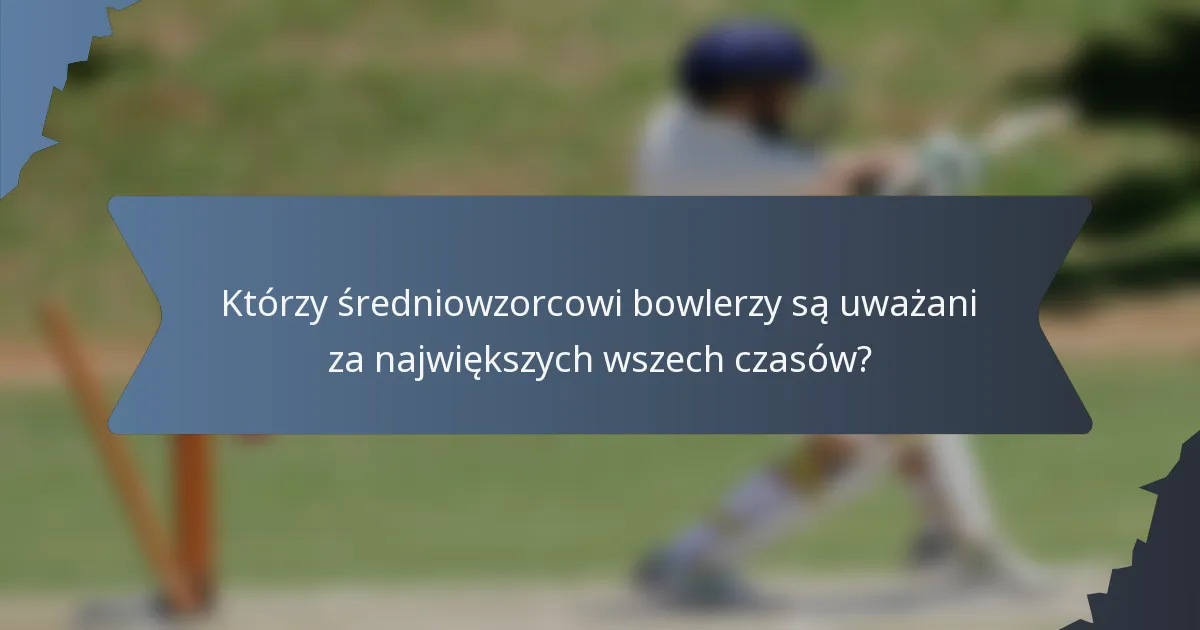 Którzy średniowzorcowi bowlerzy są uważani za największych wszech czasów?