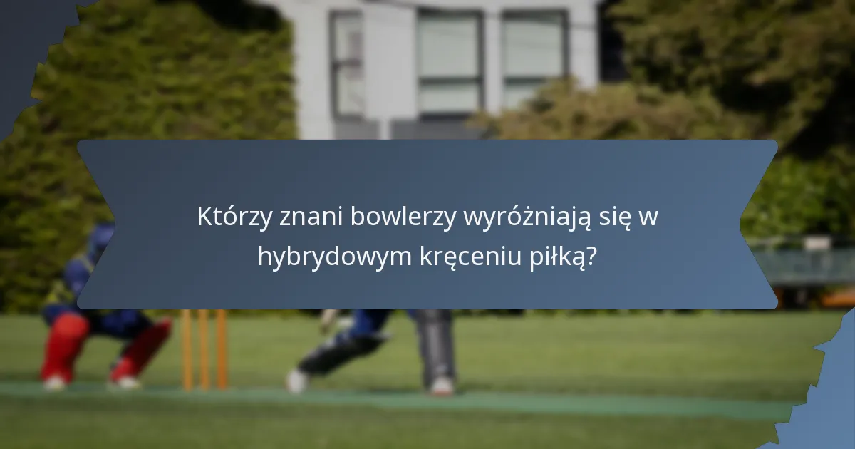 Którzy znani bowlerzy wyróżniają się w hybrydowym kręceniu piłką?
