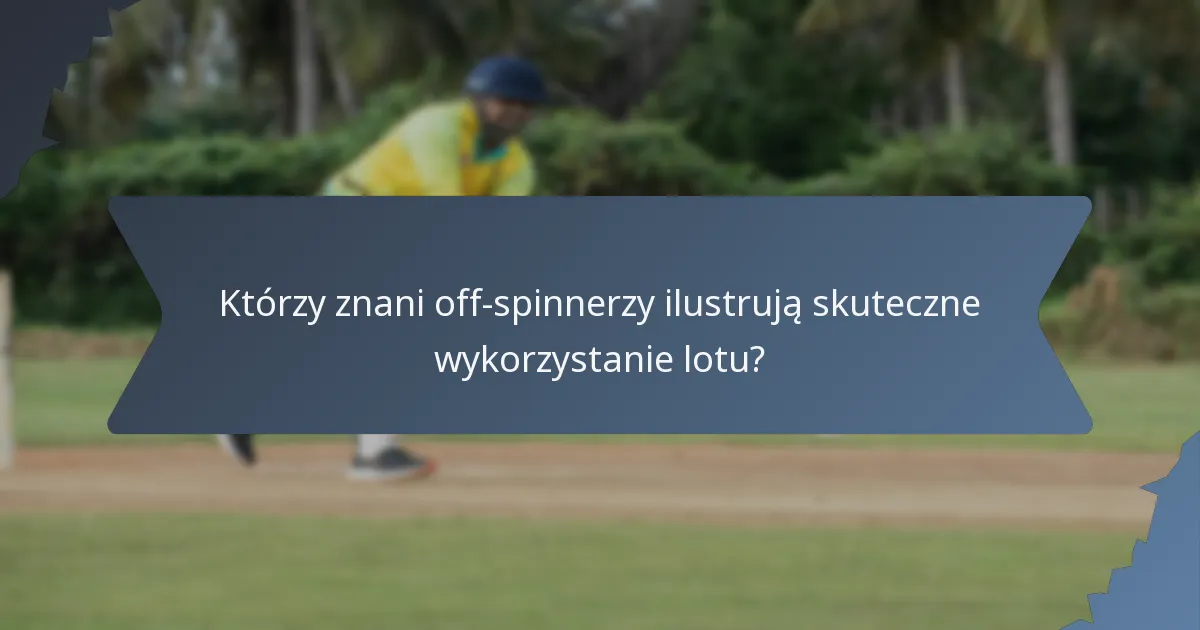 Którzy znani off-spinnerzy ilustrują skuteczne wykorzystanie lotu?